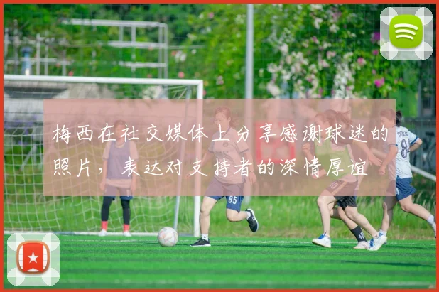 梅西在社交媒体上分享感谢球迷的照片，表达对支持者的深情厚谊