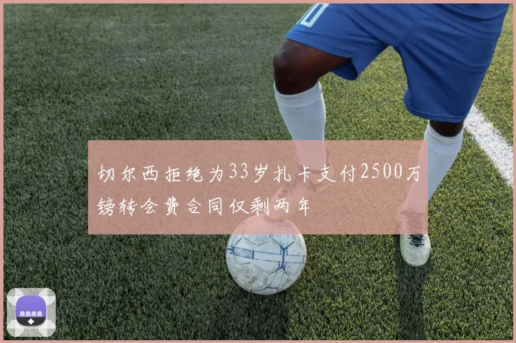 切尔西拒绝为33岁扎卡支付2500万镑转会费合同仅剩两年