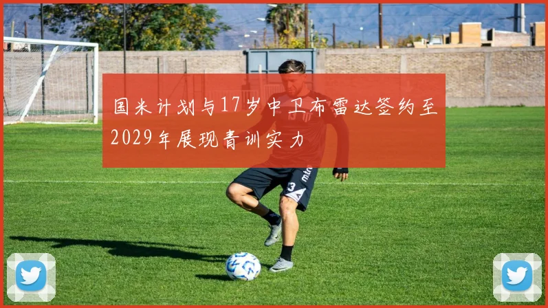国米计划与17岁中卫布雷达签约至2029年展现青训实力