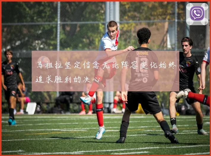 马祖拉坚定信念无论阵容变化始终追求胜利的决心