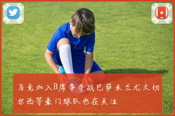 马竞加入B席争夺战巴萨米兰尤文切尔西等豪门球队也在关注