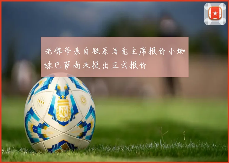 老佛爷亲自联系马竞主席报价小蜘蛛巴萨尚未提出正式报价