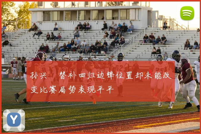 孙兴慜替补回归边锋位置却未能改变比赛局势表现平平