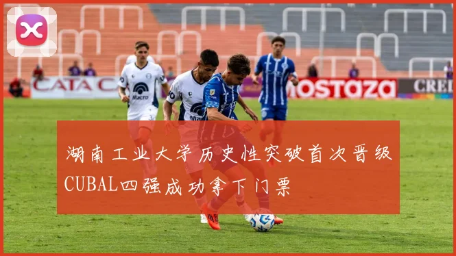 湖南工业大学历史性突破首次晋级CUBAL四强成功拿下门票