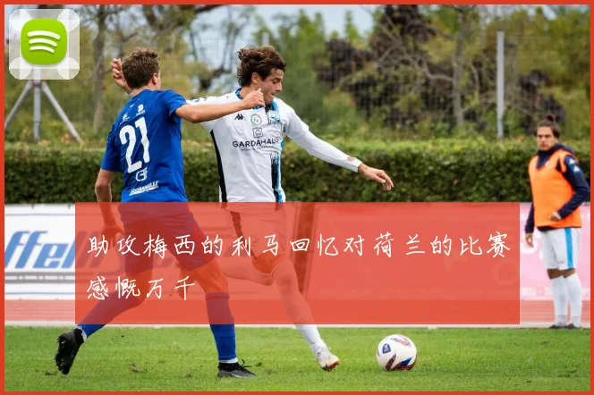 助攻梅西的利马回忆对荷兰的比赛感慨万千
