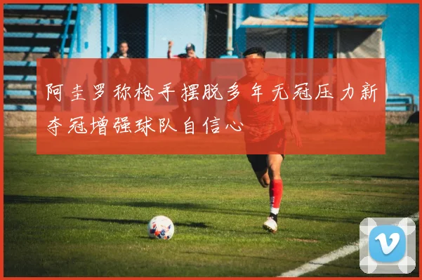 阿圭罗称枪手摆脱多年无冠压力新夺冠增强球队自信心