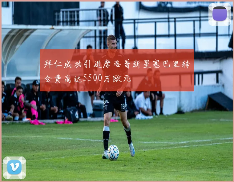拜仁成功引进摩洛哥新星塞巴里转会费高达5500万欧元