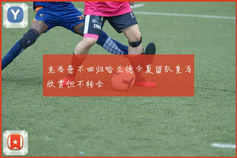 克洛普不回归哈兰德今夏留队皇马欣赏但不转会