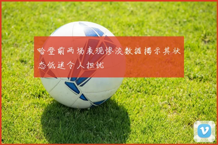 哈登前两场表现惨淡数据揭示其状态低迷令人担忧