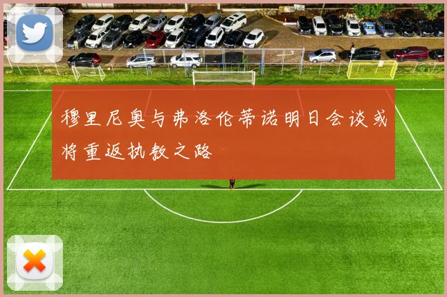穆里尼奥与弗洛伦蒂诺明日会谈或将重返执教之路