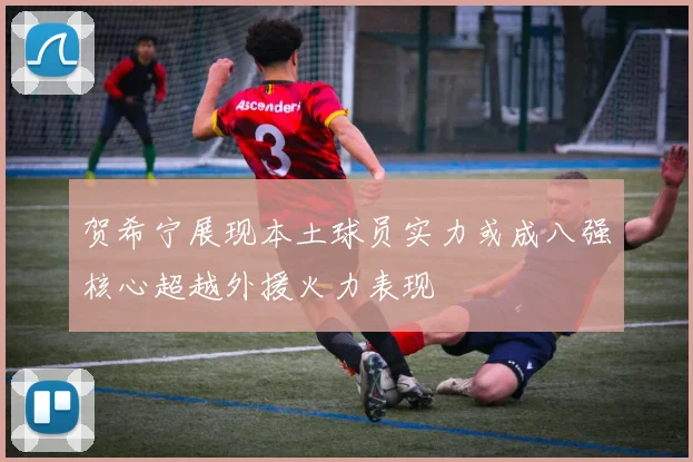 贺希宁展现本土球员实力或成八强核心超越外援火力表现