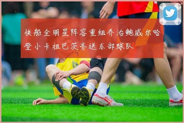 快船全明星阵容重组乔治鲍威尔哈登小卡祖巴茨齐送东部球队