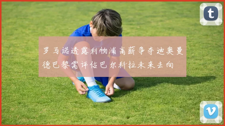 罗马诺透露利物浦高薪争夺迪奥曼德巴黎需评估巴尔科拉未来去向