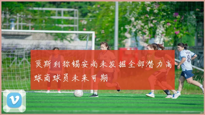 莫斯利称锡安尚未发掘全部潜力高球商球员未来可期