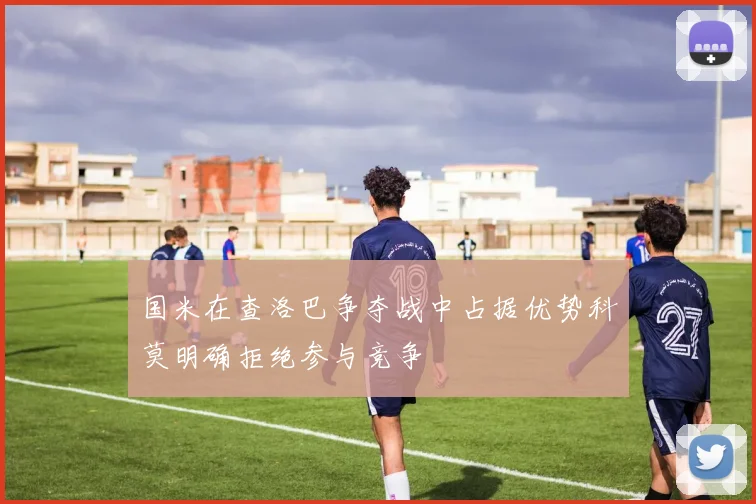 国米在查洛巴争夺战中占据优势科莫明确拒绝参与竞争