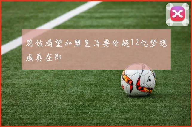 恩佐渴望加盟皇马要价超12亿梦想成真在即