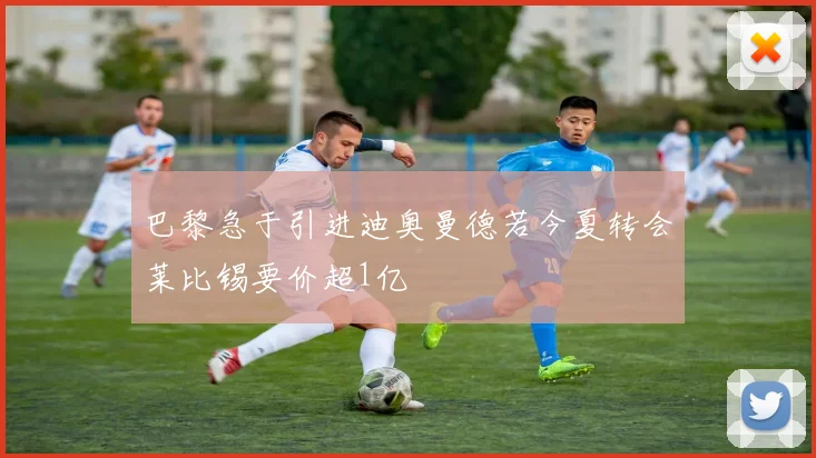 巴黎急于引进迪奥曼德若今夏转会莱比锡要价超1亿