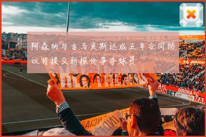 阿森纳与吉马良斯达成五年合同协议将提交新报价争夺球员