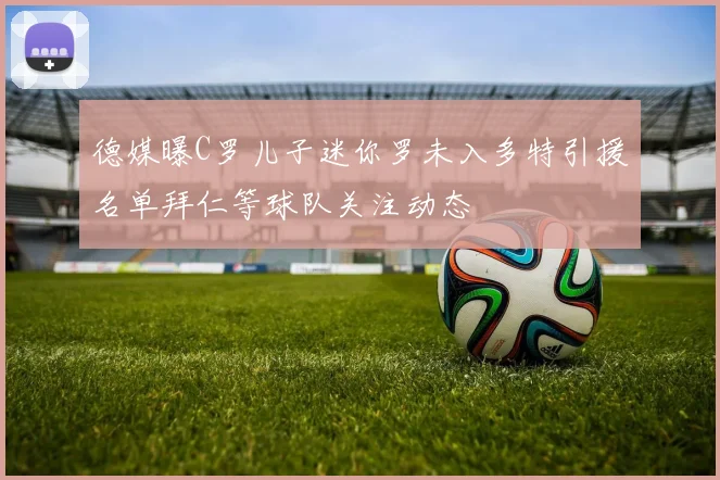德媒曝C罗儿子迷你罗未入多特引援名单拜仁等球队关注动态