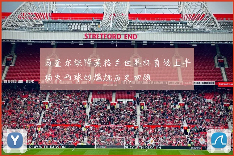 马奎尔缺阵英格兰世界杯首场上半场失两球的尴尬历史回顾