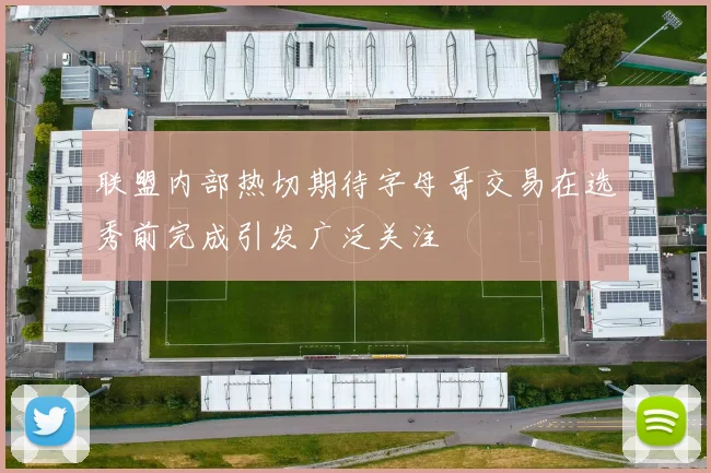联盟内部热切期待字母哥交易在选秀前完成引发广泛关注