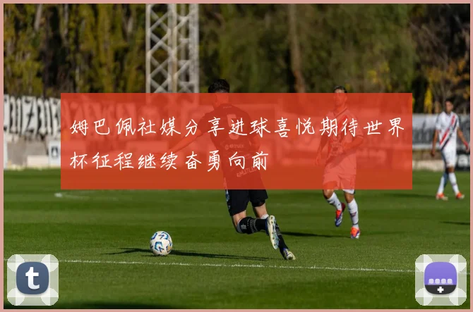 姆巴佩社媒分享进球喜悦期待世界杯征程继续奋勇向前