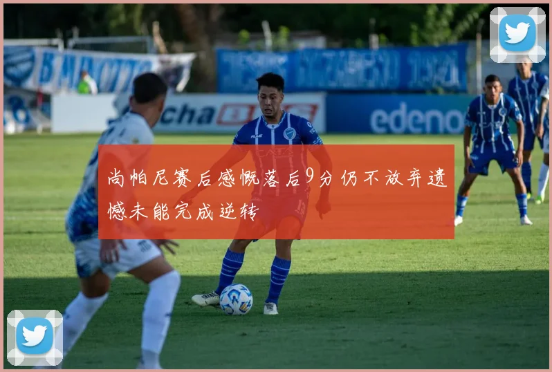 尚帕尼赛后感慨落后9分仍不放弃遗憾未能完成逆转