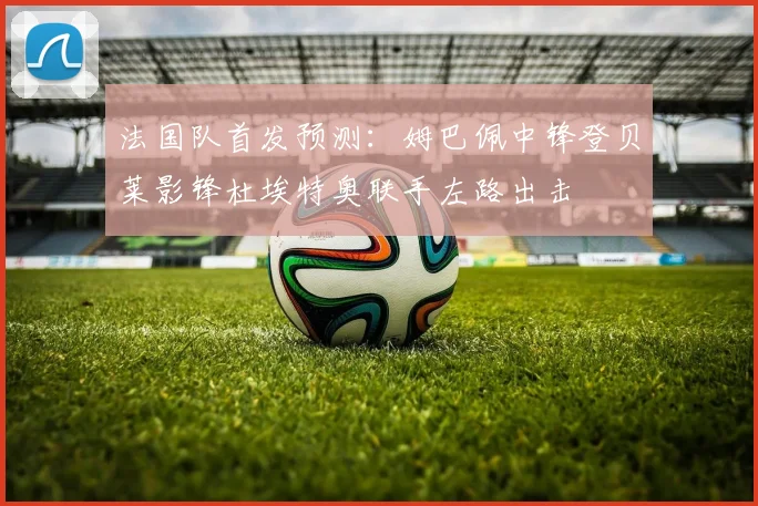 法国队首发预测：姆巴佩中锋登贝莱影锋杜埃特奥联手左路出击