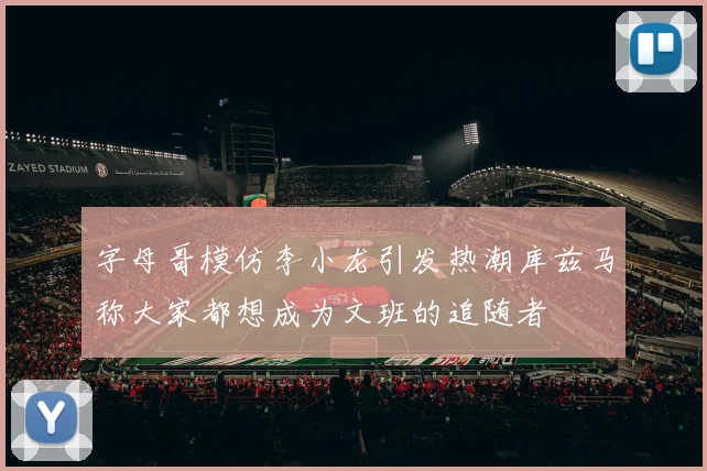字母哥模仿李小龙引发热潮库兹马称大家都想成为文班的追随者