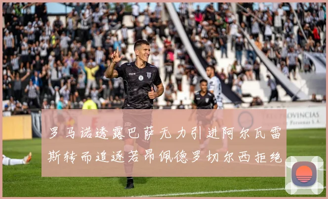 罗马诺透露巴萨无力引进阿尔瓦雷斯转而追逐若昂佩德罗切尔西拒绝放人