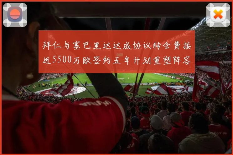 拜仁与塞巴里达达成协议转会费接近5500万欧签约五年计划重塑阵容