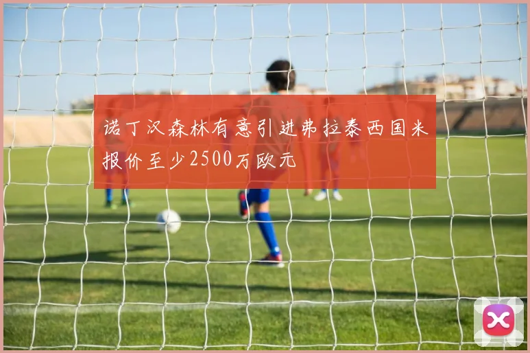 诺丁汉森林有意引进弗拉泰西国米报价至少2500万欧元