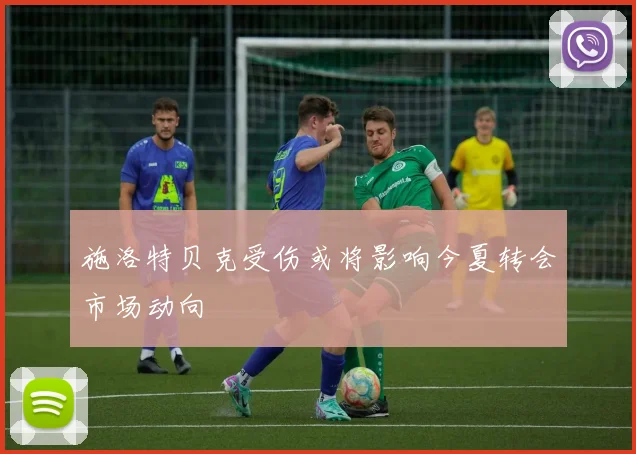 施洛特贝克受伤或将影响今夏转会市场动向
