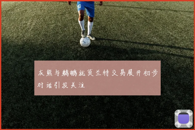 灰熊与鹈鹕就莫兰特交易展开初步对话引发关注